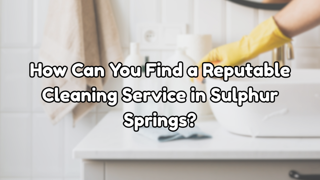 How Can You Find a Reputable Cleaning Service in Sulphur Springs?